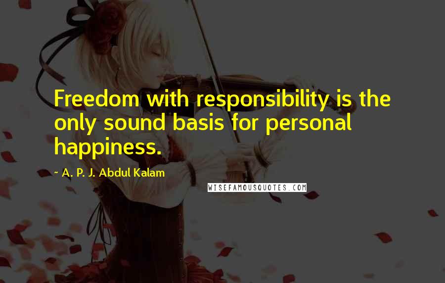 A. P. J. Abdul Kalam Quotes: Freedom with responsibility is the only sound basis for personal happiness.