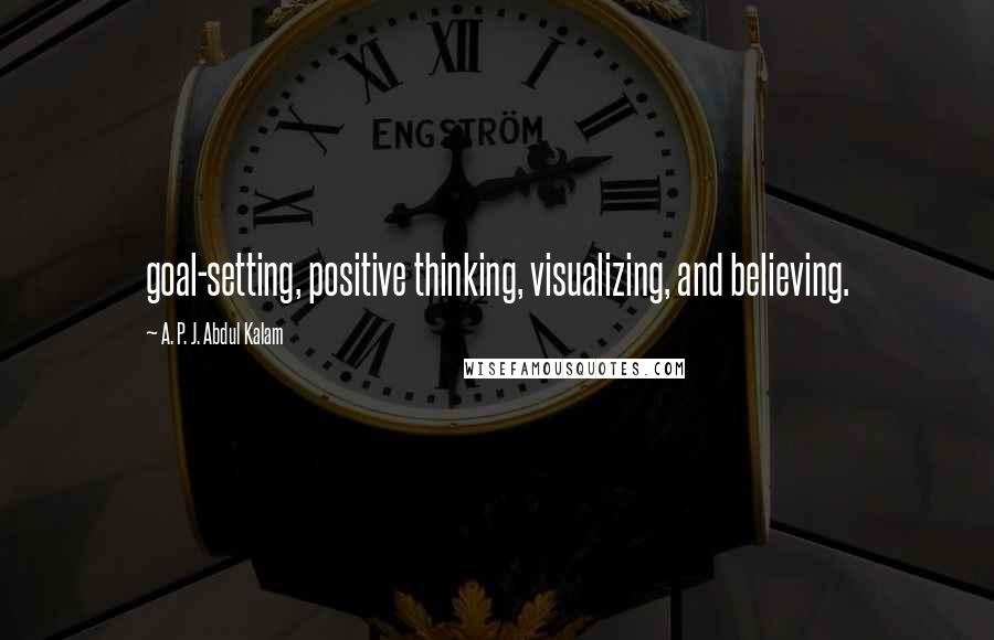 A. P. J. Abdul Kalam Quotes: goal-setting, positive thinking, visualizing, and believing.