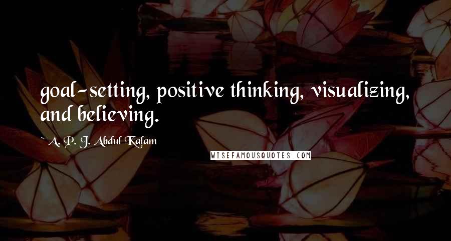 A. P. J. Abdul Kalam Quotes: goal-setting, positive thinking, visualizing, and believing.