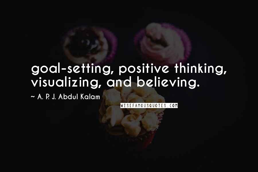 A. P. J. Abdul Kalam Quotes: goal-setting, positive thinking, visualizing, and believing.