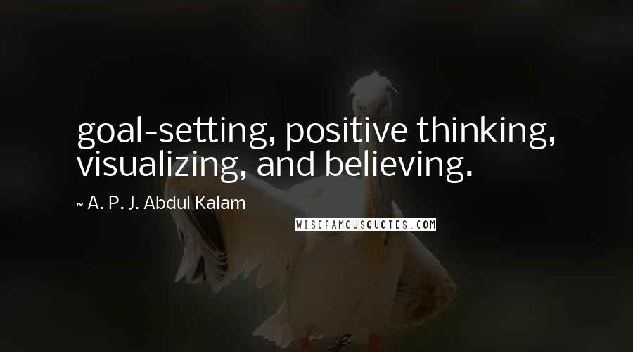 A. P. J. Abdul Kalam Quotes: goal-setting, positive thinking, visualizing, and believing.