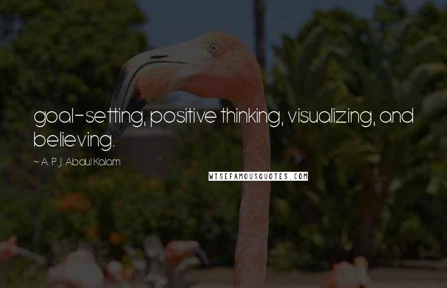 A. P. J. Abdul Kalam Quotes: goal-setting, positive thinking, visualizing, and believing.