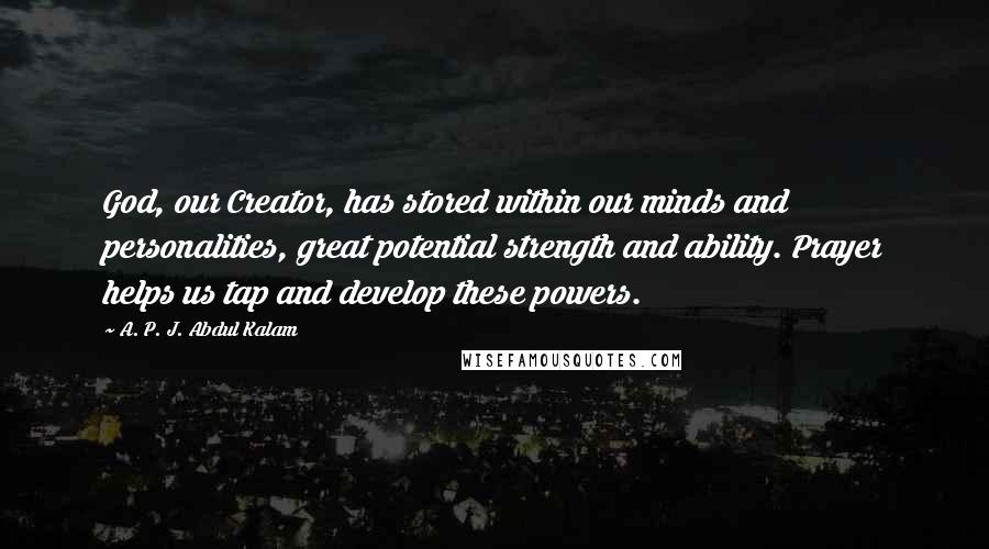 A. P. J. Abdul Kalam Quotes: God, our Creator, has stored within our minds and personalities, great potential strength and ability. Prayer helps us tap and develop these powers.