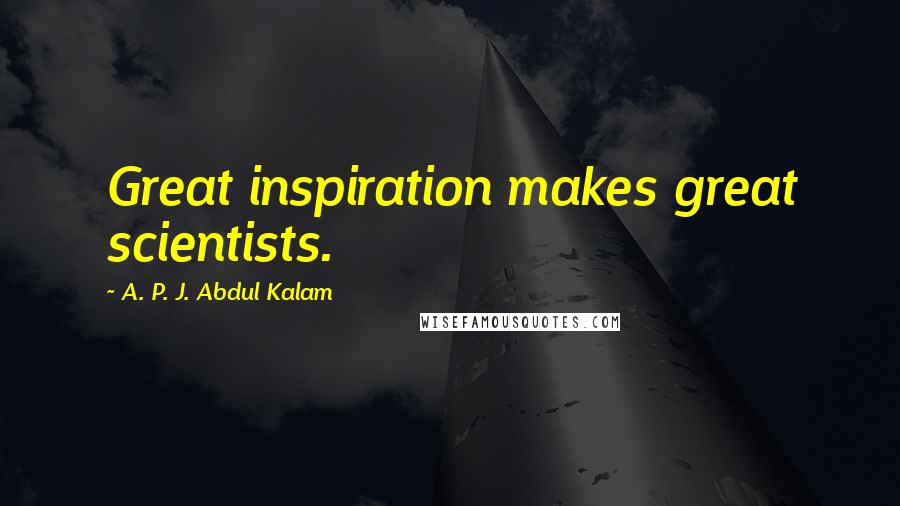 A. P. J. Abdul Kalam Quotes: Great inspiration makes great scientists.