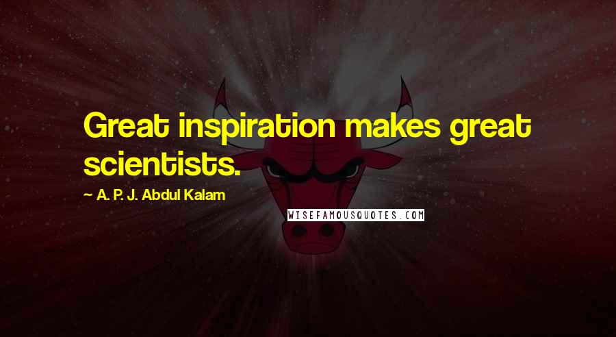 A. P. J. Abdul Kalam Quotes: Great inspiration makes great scientists.