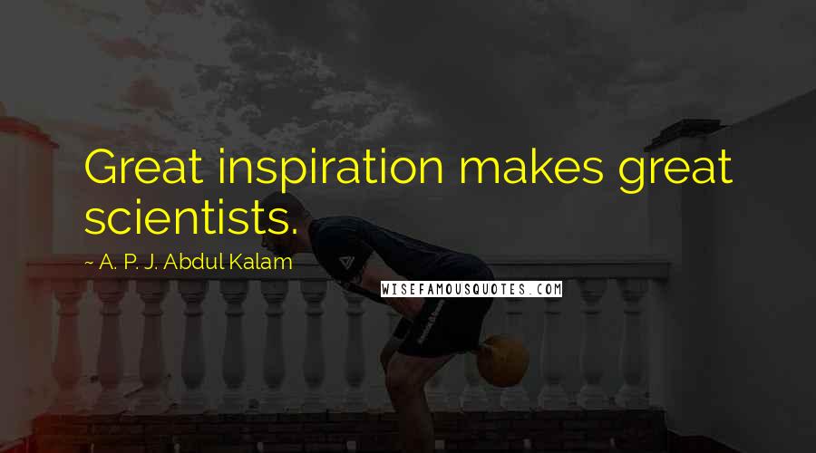 A. P. J. Abdul Kalam Quotes: Great inspiration makes great scientists.