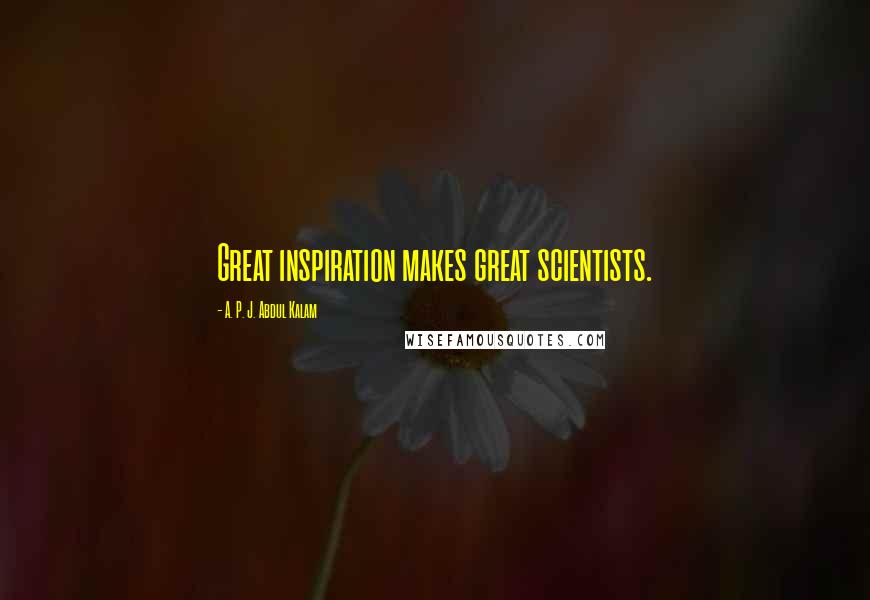 A. P. J. Abdul Kalam Quotes: Great inspiration makes great scientists.