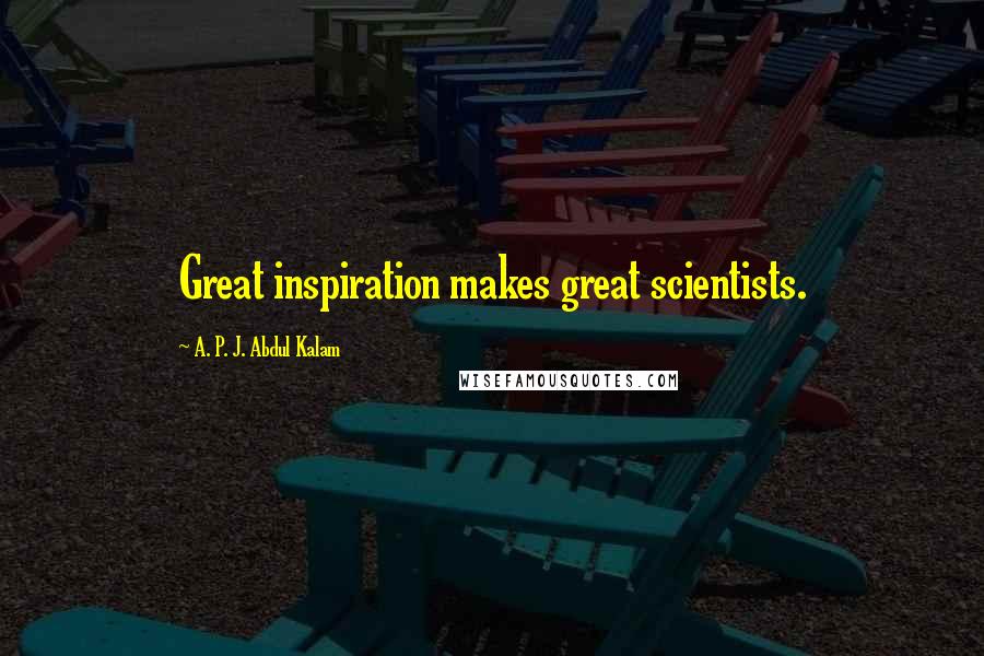 A. P. J. Abdul Kalam Quotes: Great inspiration makes great scientists.