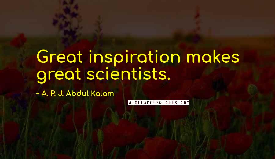 A. P. J. Abdul Kalam Quotes: Great inspiration makes great scientists.