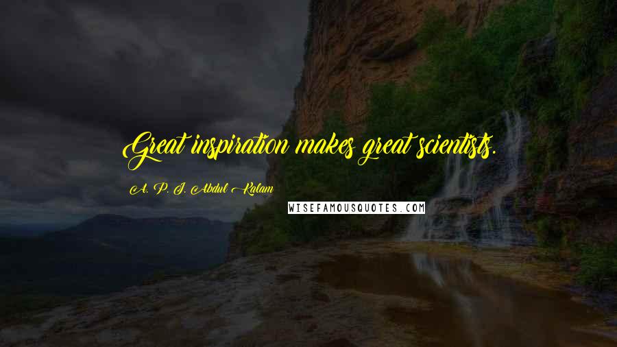 A. P. J. Abdul Kalam Quotes: Great inspiration makes great scientists.