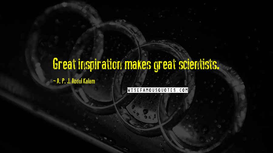 A. P. J. Abdul Kalam Quotes: Great inspiration makes great scientists.