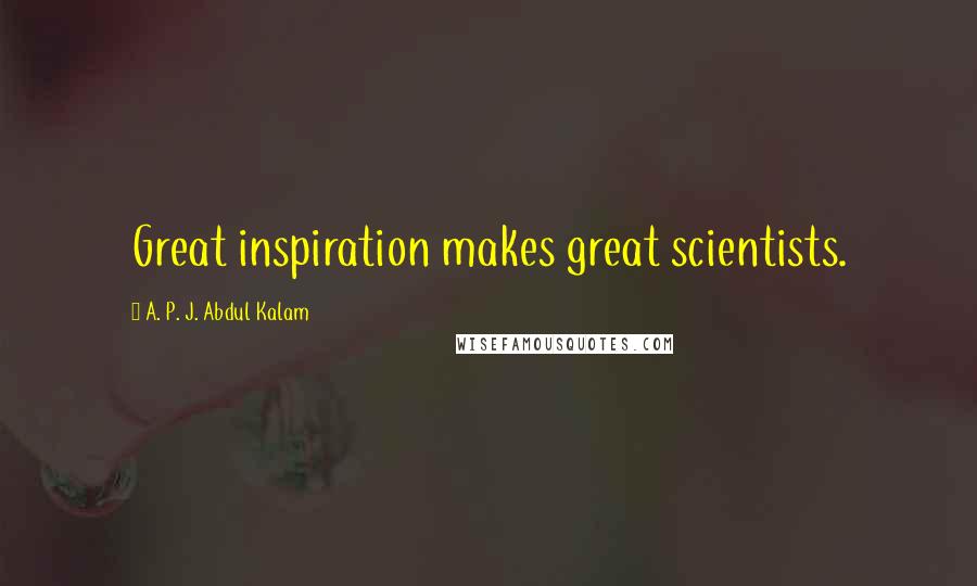 A. P. J. Abdul Kalam Quotes: Great inspiration makes great scientists.