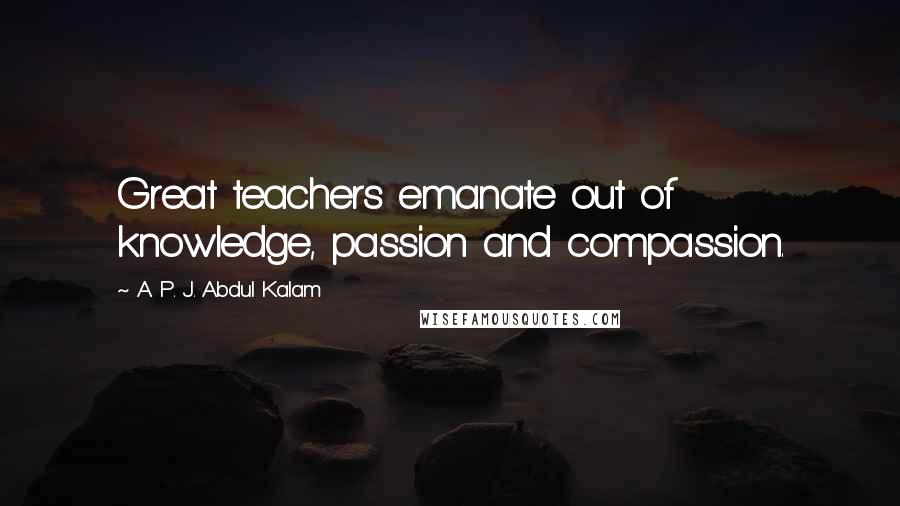 A. P. J. Abdul Kalam Quotes: Great teachers emanate out of knowledge, passion and compassion.