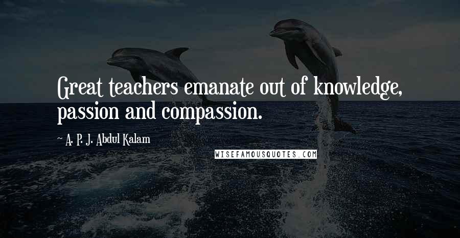 A. P. J. Abdul Kalam Quotes: Great teachers emanate out of knowledge, passion and compassion.