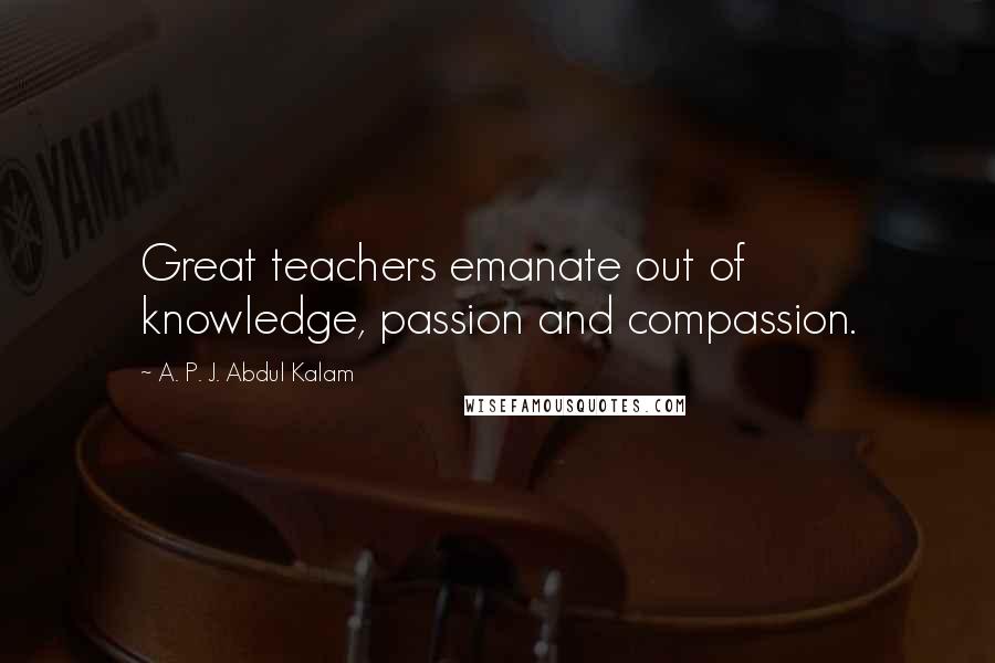 A. P. J. Abdul Kalam Quotes: Great teachers emanate out of knowledge, passion and compassion.
