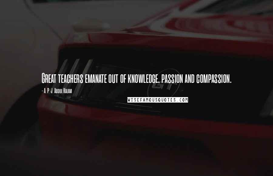 A. P. J. Abdul Kalam Quotes: Great teachers emanate out of knowledge, passion and compassion.