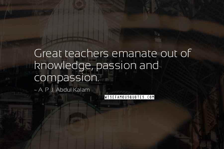 A. P. J. Abdul Kalam Quotes: Great teachers emanate out of knowledge, passion and compassion.