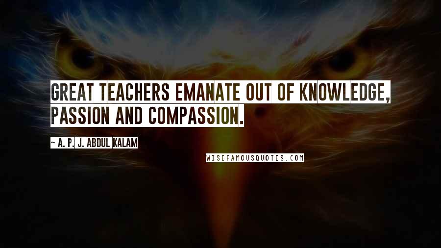 A. P. J. Abdul Kalam Quotes: Great teachers emanate out of knowledge, passion and compassion.