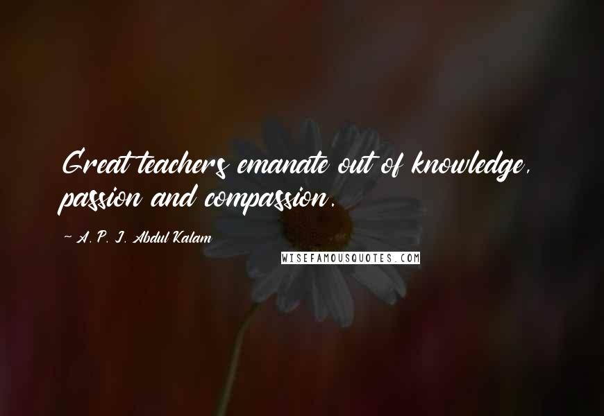 A. P. J. Abdul Kalam Quotes: Great teachers emanate out of knowledge, passion and compassion.