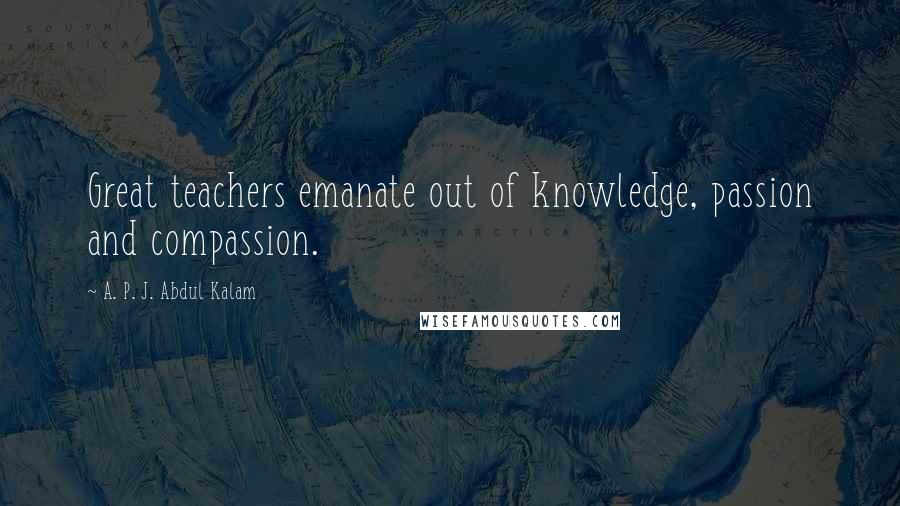 A. P. J. Abdul Kalam Quotes: Great teachers emanate out of knowledge, passion and compassion.