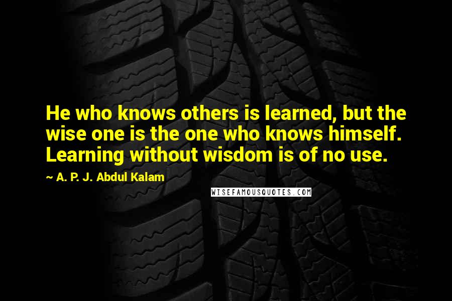 A. P. J. Abdul Kalam Quotes: He who knows others is learned, but the wise one is the one who knows himself. Learning without wisdom is of no use.