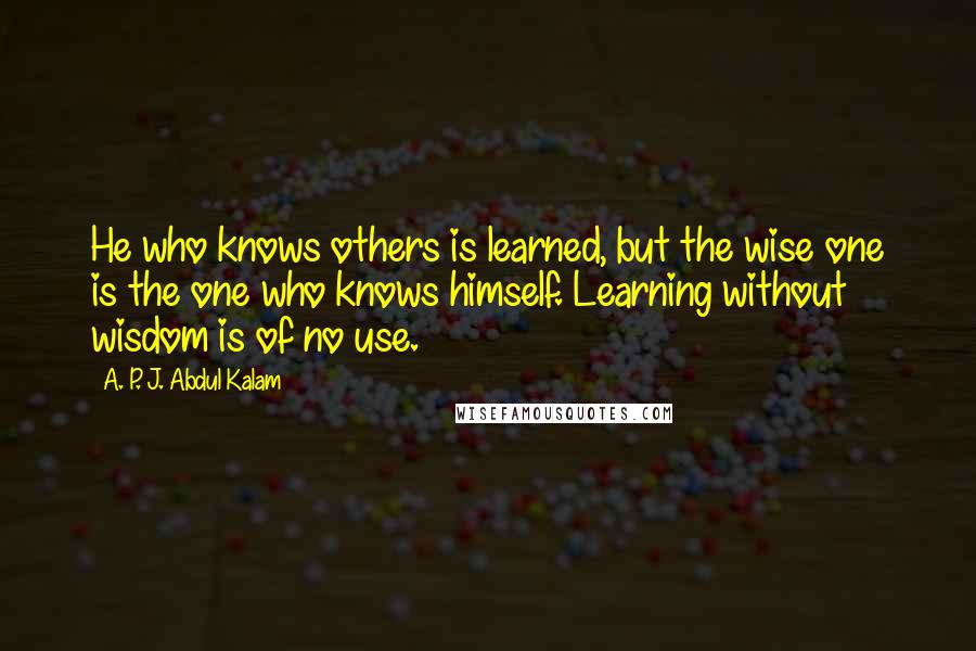 A. P. J. Abdul Kalam Quotes: He who knows others is learned, but the wise one is the one who knows himself. Learning without wisdom is of no use.