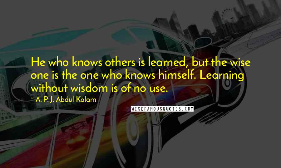 A. P. J. Abdul Kalam Quotes: He who knows others is learned, but the wise one is the one who knows himself. Learning without wisdom is of no use.