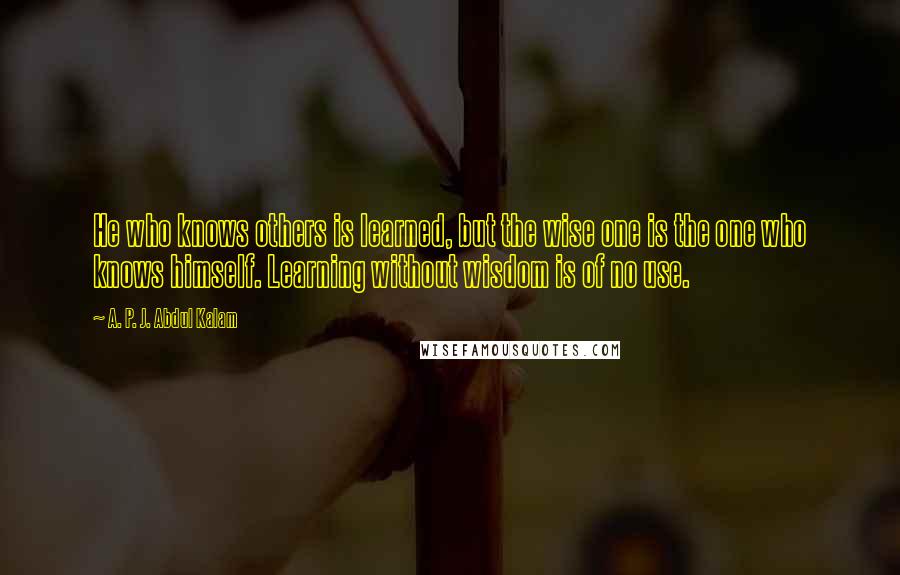 A. P. J. Abdul Kalam Quotes: He who knows others is learned, but the wise one is the one who knows himself. Learning without wisdom is of no use.