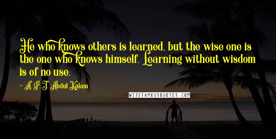 A. P. J. Abdul Kalam Quotes: He who knows others is learned, but the wise one is the one who knows himself. Learning without wisdom is of no use.