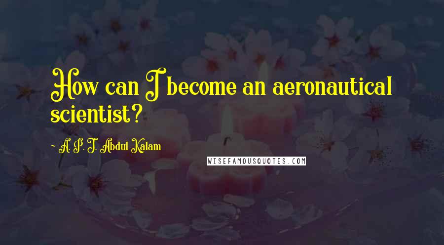 A. P. J. Abdul Kalam Quotes: How can I become an aeronautical scientist?