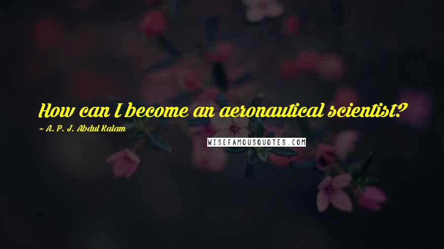 A. P. J. Abdul Kalam Quotes: How can I become an aeronautical scientist?