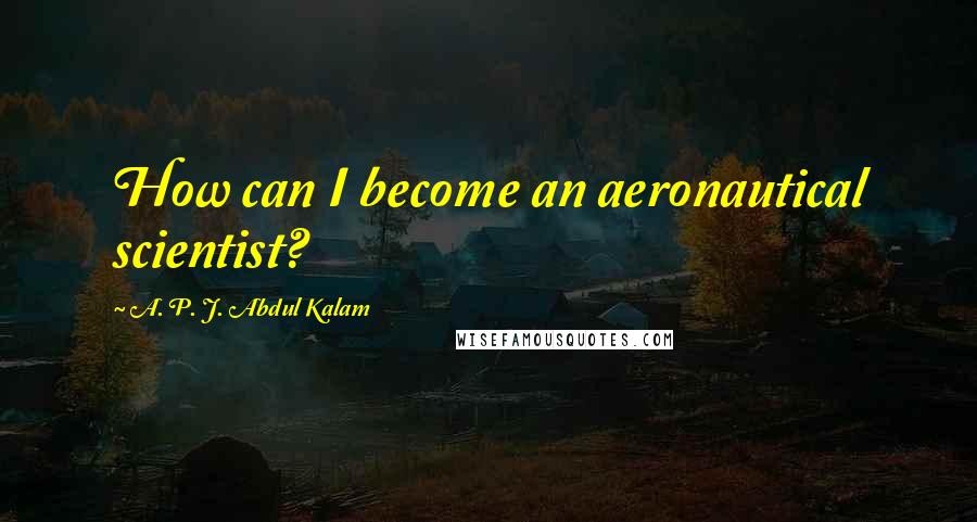 A. P. J. Abdul Kalam Quotes: How can I become an aeronautical scientist?