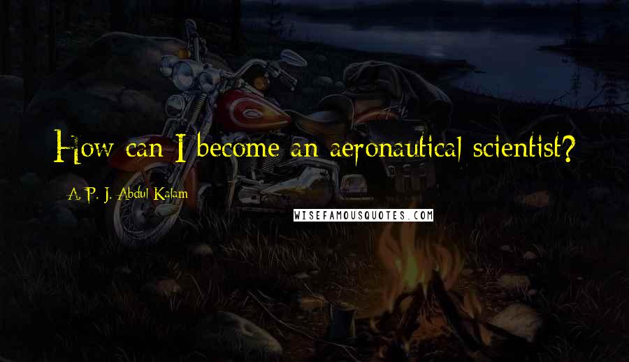 A. P. J. Abdul Kalam Quotes: How can I become an aeronautical scientist?