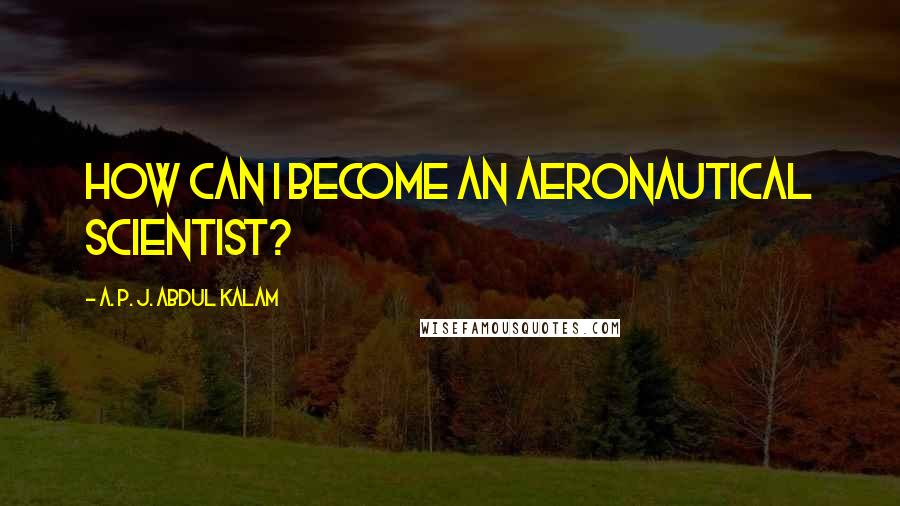 A. P. J. Abdul Kalam Quotes: How can I become an aeronautical scientist?