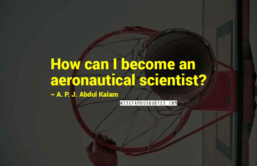 A. P. J. Abdul Kalam Quotes: How can I become an aeronautical scientist?