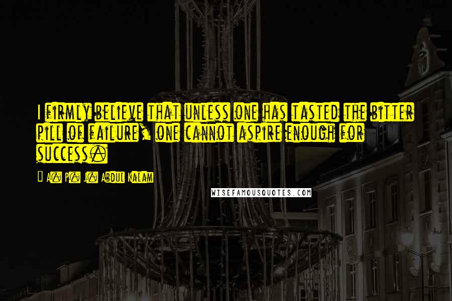 A. P. J. Abdul Kalam Quotes: I firmly believe that unless one has tasted the bitter pill of failure, one cannot aspire enough for success.