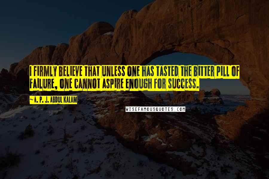 A. P. J. Abdul Kalam Quotes: I firmly believe that unless one has tasted the bitter pill of failure, one cannot aspire enough for success.