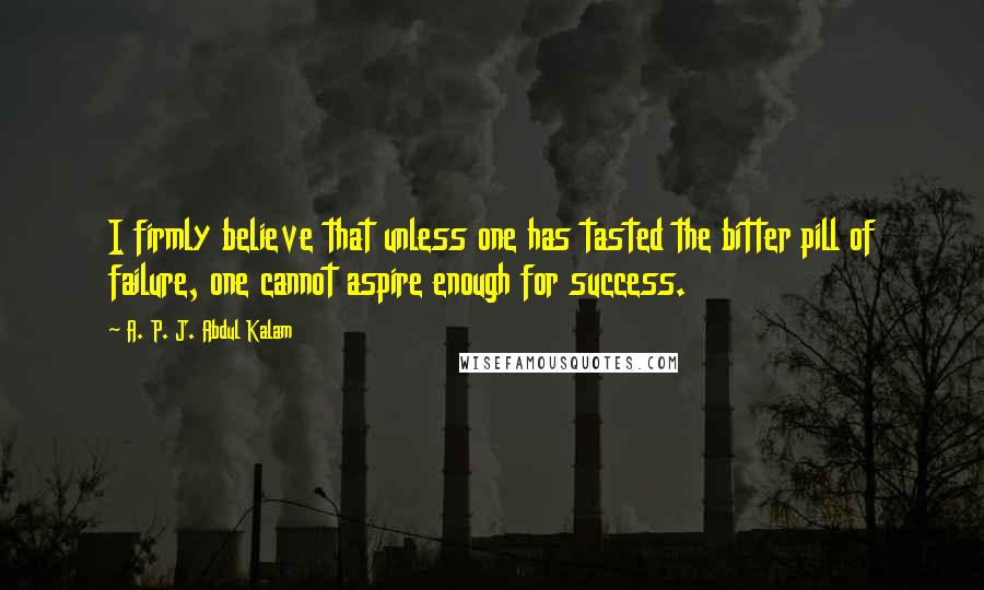 A. P. J. Abdul Kalam Quotes: I firmly believe that unless one has tasted the bitter pill of failure, one cannot aspire enough for success.