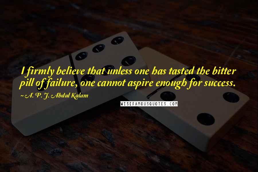 A. P. J. Abdul Kalam Quotes: I firmly believe that unless one has tasted the bitter pill of failure, one cannot aspire enough for success.