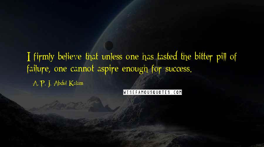 A. P. J. Abdul Kalam Quotes: I firmly believe that unless one has tasted the bitter pill of failure, one cannot aspire enough for success.