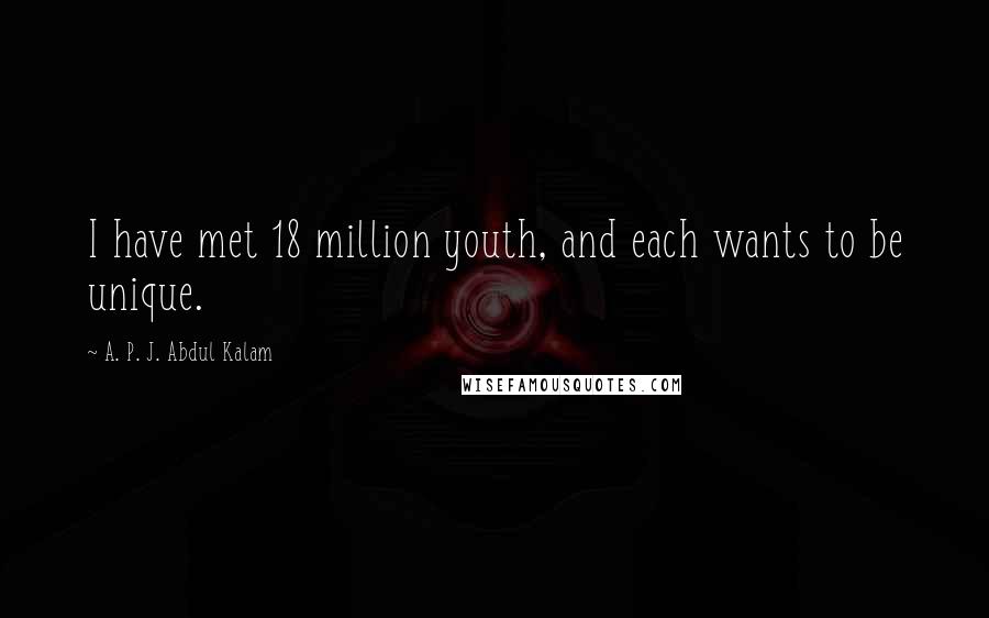 A. P. J. Abdul Kalam Quotes: I have met 18 million youth, and each wants to be unique.