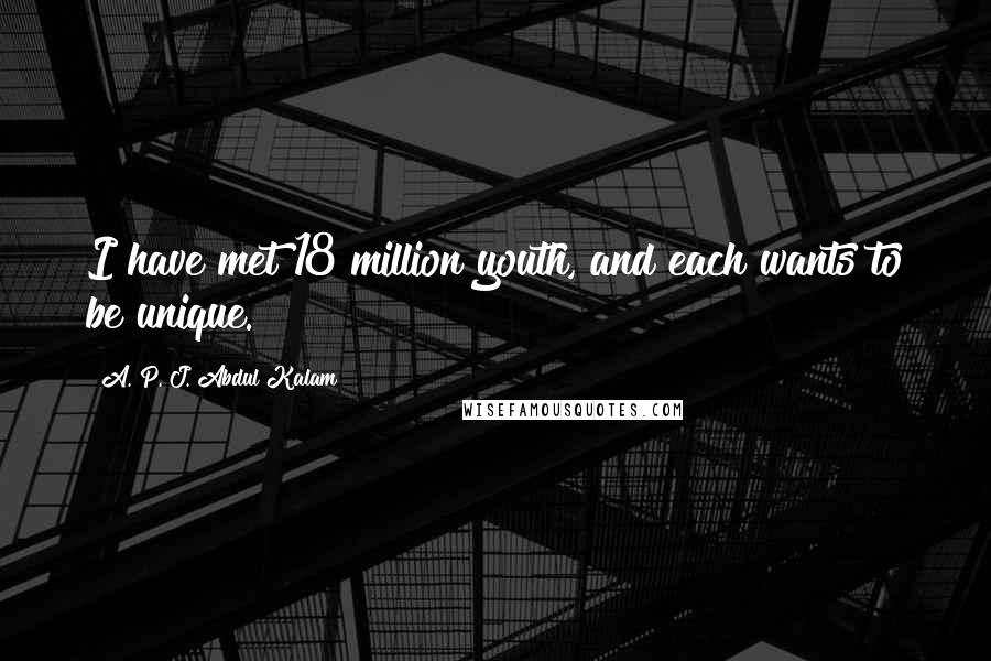 A. P. J. Abdul Kalam Quotes: I have met 18 million youth, and each wants to be unique.