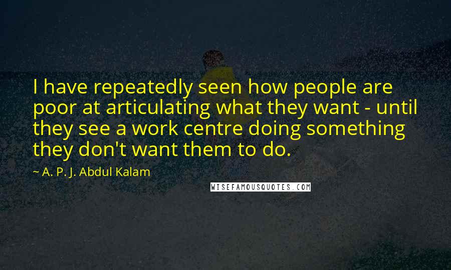 A. P. J. Abdul Kalam Quotes: I have repeatedly seen how people are poor at articulating what they want - until they see a work centre doing something they don't want them to do.