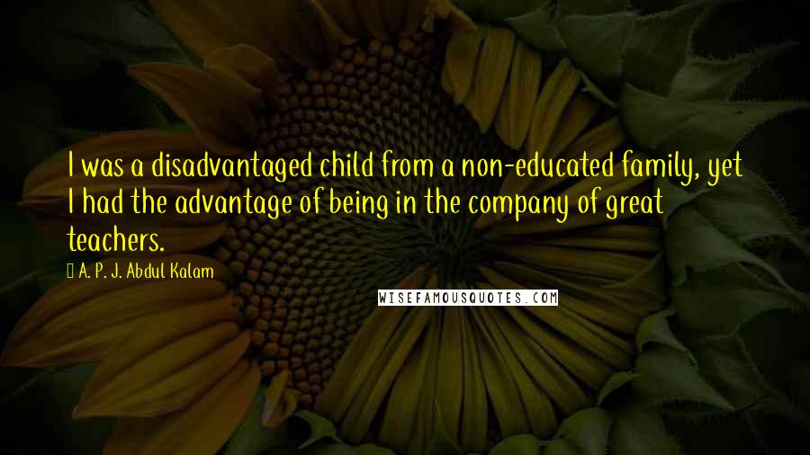 A. P. J. Abdul Kalam Quotes: I was a disadvantaged child from a non-educated family, yet I had the advantage of being in the company of great teachers.