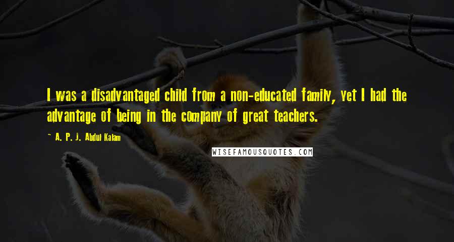 A. P. J. Abdul Kalam Quotes: I was a disadvantaged child from a non-educated family, yet I had the advantage of being in the company of great teachers.