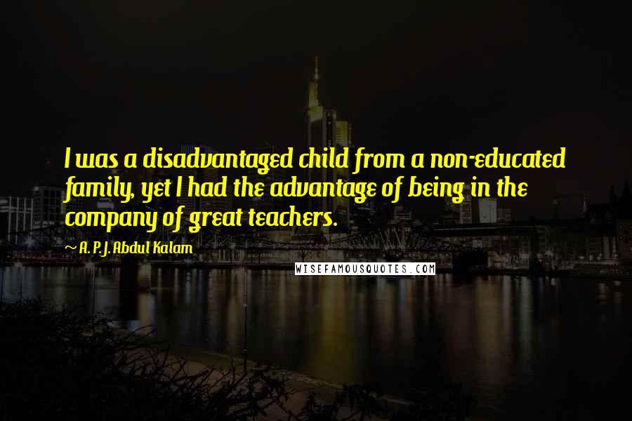A. P. J. Abdul Kalam Quotes: I was a disadvantaged child from a non-educated family, yet I had the advantage of being in the company of great teachers.