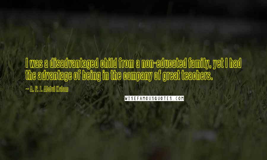 A. P. J. Abdul Kalam Quotes: I was a disadvantaged child from a non-educated family, yet I had the advantage of being in the company of great teachers.