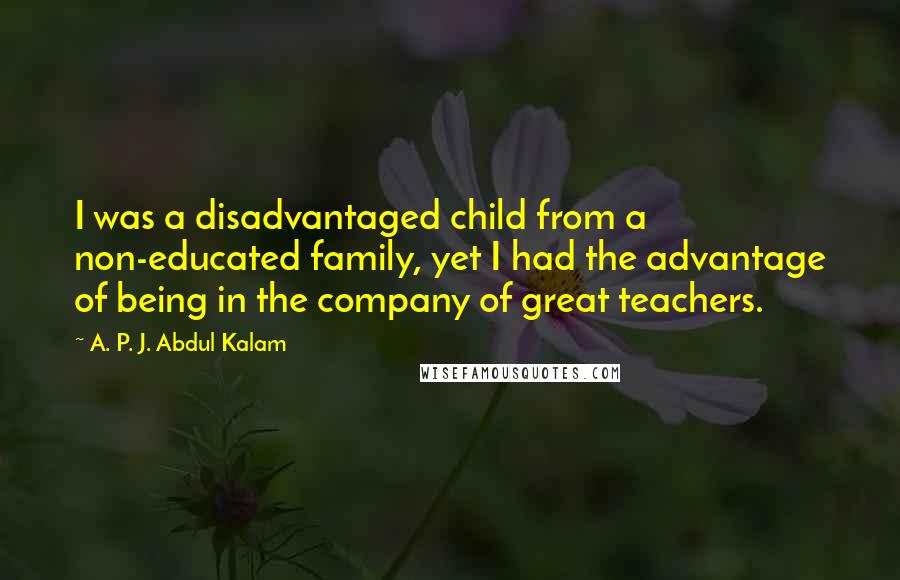 A. P. J. Abdul Kalam Quotes: I was a disadvantaged child from a non-educated family, yet I had the advantage of being in the company of great teachers.