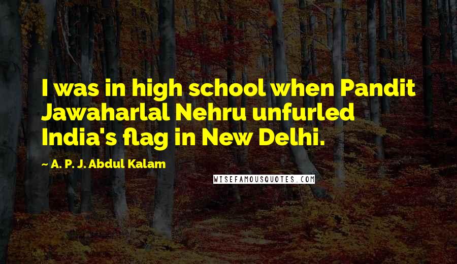 A. P. J. Abdul Kalam Quotes: I was in high school when Pandit Jawaharlal Nehru unfurled India's flag in New Delhi.