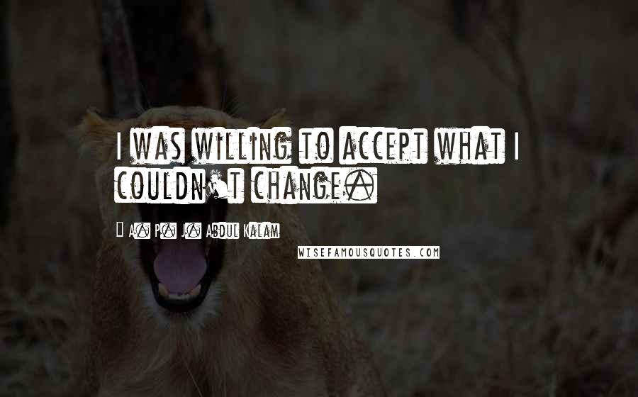 A. P. J. Abdul Kalam Quotes: I was willing to accept what I couldn't change.